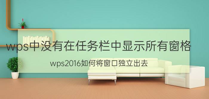 wps中没有在任务栏中显示所有窗格 wps2016如何将窗口独立出去？